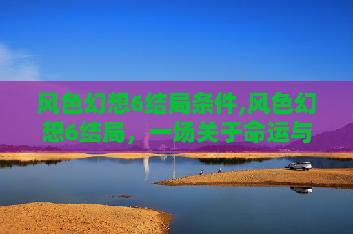 风色幻想6结局条件,风色幻想6结局，一场关于命运与选择的终章