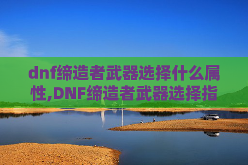 dnf缔造者武器选择什么属性,DNF缔造者武器选择指南