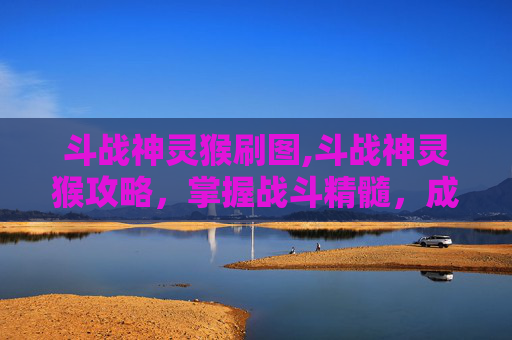 斗战神灵猴刷图,斗战神灵猴攻略，掌握战斗精髓，成为无敌战神