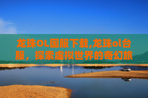 龙珠OL国服下载,龙珠ol台服，探索虚拟世界的奇幻旅程
