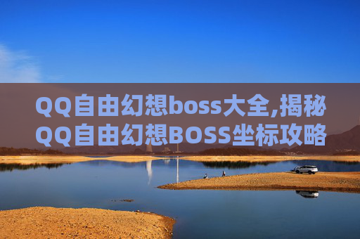 QQ自由幻想boss大全,揭秘QQ自由幻想BOSS坐标攻略，让你轻松击败高难度敌人！