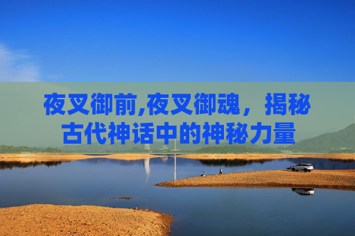 夜叉御前,夜叉御魂，揭秘古代神话中的神秘力量