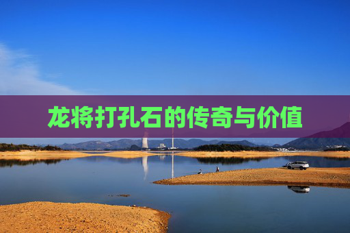 龙将打孔石的传奇与价值