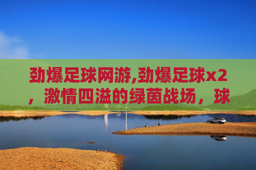 劲爆足球网游,劲爆足球x2，激情四溢的绿茵战场，球迷心中的不灭火焰