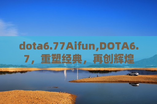 dota6.77Aifun,DOTA6.7，重塑经典，再创辉煌