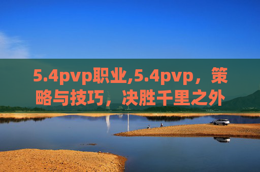5.4pvp职业,5.4pvp，策略与技巧，决胜千里之外