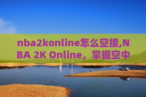nba2konline怎么空接,NBA 2K Online,掌握空中接力技巧,成为球场上的传奇 nba2konline怎么空接,NBA 2K Online,掌握空中接力技巧,成为球场上的传奇