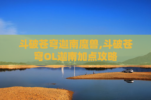 斗破苍穹迦南魔兽,斗破苍穹OL迦南加点攻略