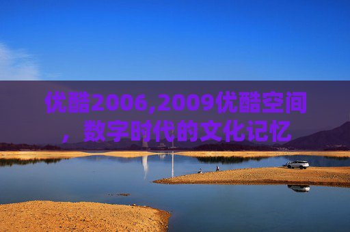 优酷2006,2009优酷空间，数字时代的文化记忆