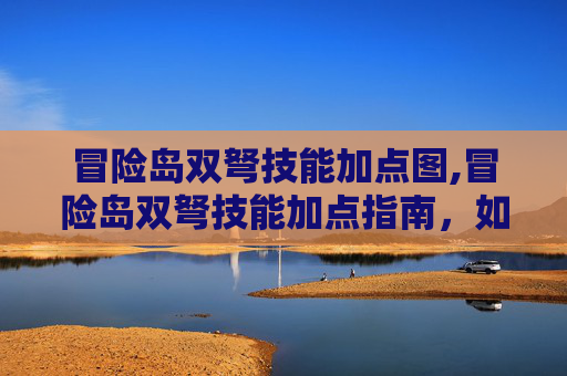 冒险岛双弩技能加点图,冒险岛双弩技能加点指南，如何最大化你的输出潜力