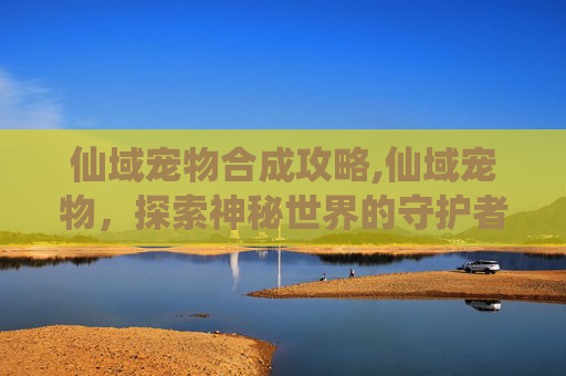 仙域宠物合成攻略,仙域宠物，探索神秘世界的守护者