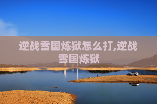 逆战雪国炼狱怎么打,逆战雪国炼狱