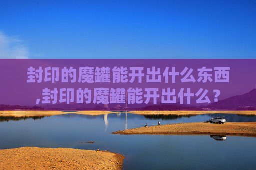 封印的魔罐能开出什么东西,封印的魔罐能开出什么？