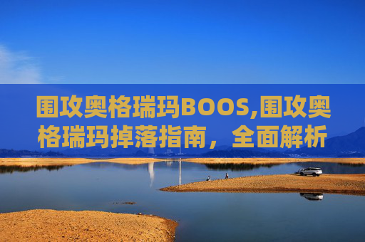 围攻奥格瑞玛BOOS,围攻奥格瑞玛掉落指南，全面解析与实用技巧