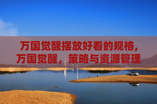 万国觉醒摆放好看的规格,万国觉醒，策略与资源管理的艺术