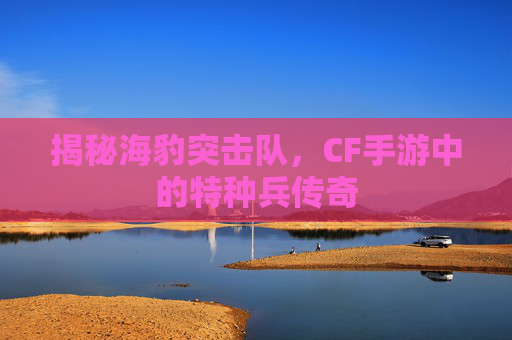 揭秘海豹突击队，CF手游中的特种兵传奇