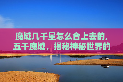 魔域几千星怎么合上去的,五千魔域，揭秘神秘世界的奇幻之旅