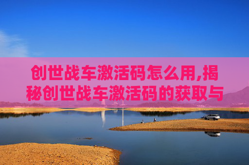 创世战车激活码怎么用,揭秘创世战车激活码的获取与使用
