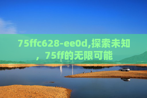 75ffc628-ee0d,探索未知，75ff的无限可能