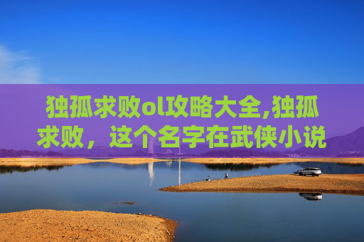 独孤求败ol攻略大全,独孤求败，这个名字在武侠小说界犹如一颗璀璨的星辰，其形象深入人心，成为无数读者心中的经典。那么，独孤求败究竟好玩在哪里呢？让我们一起探索这位武侠宗师的魅力所在