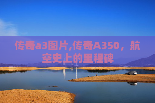 传奇a3图片,传奇A350，航空史上的里程碑