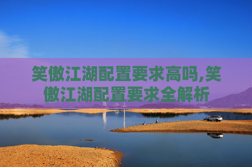 笑傲江湖配置要求高吗,笑傲江湖配置要求全解析