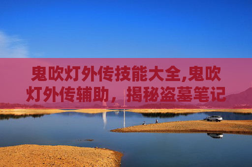 鬼吹灯外传技能大全,鬼吹灯外传辅助，揭秘盗墓笔记中的神秘世界