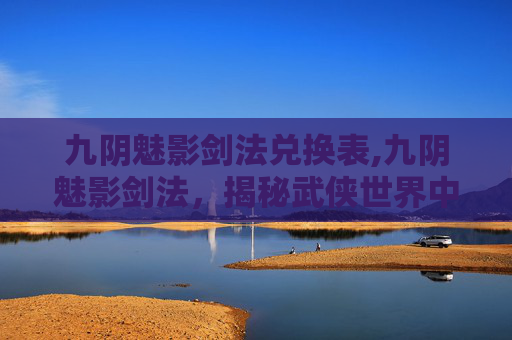 九阴魅影剑法兑换表,九阴魅影剑法，揭秘武侠世界中的神秘绝学