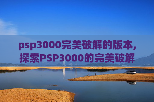 psp3000完美破解的版本,探索PSP3000的完美破解之路