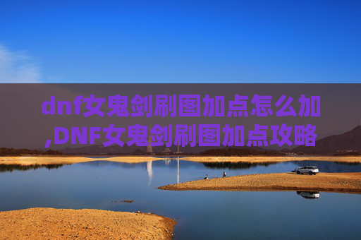dnf女鬼剑刷图加点怎么加,DNF女鬼剑刷图加点攻略