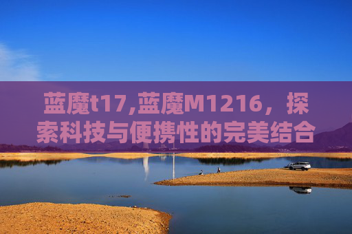 蓝魔t17,蓝魔M1216，探索科技与便携性的完美结合