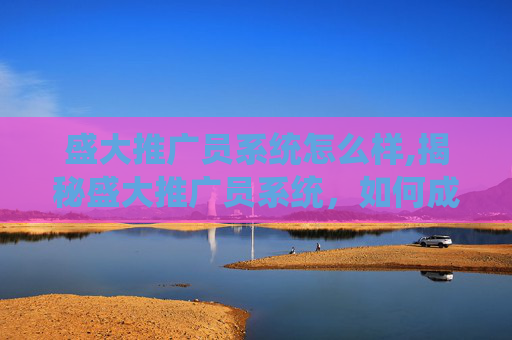 盛大推广员系统怎么样,揭秘盛大推广员系统，如何成为游戏界的超级英雄？