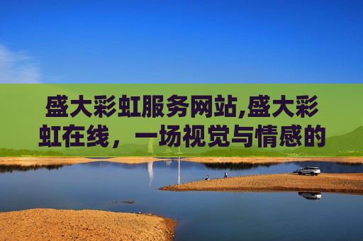 盛大彩虹服务网站,盛大彩虹在线，一场视觉与情感的盛宴