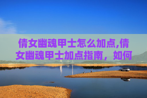 倩女幽魂甲士怎么加点,倩女幽魂甲士加点指南，如何打造你的强力战斗伙伴
