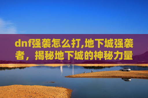 dnf强袭怎么打,地下城强袭者，揭秘地下城的神秘力量