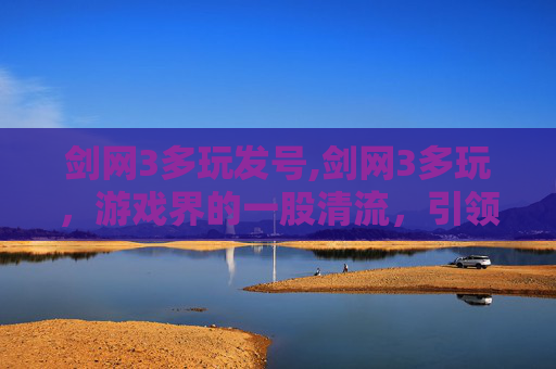 剑网3多玩发号,剑网3多玩，游戏界的一股清流，引领玩家走向更广阔的世界