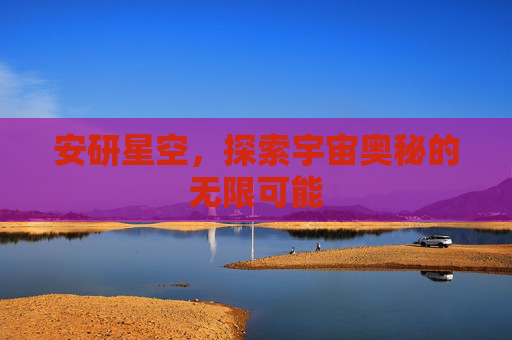 安研星空，探索宇宙奥秘的无限可能