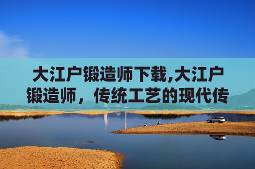 大江户锻造师下载,大江户锻造师，传统工艺的现代传承