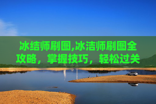 冰结师刷图,冰洁师刷图全攻略，掌握技巧，轻松过关