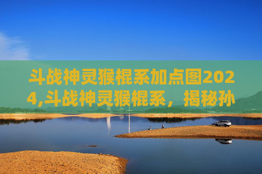 斗战神灵猴棍系加点图2024,斗战神灵猴棍系，揭秘孙悟空的神秘武器