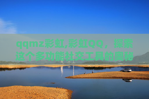qqmz彩虹,彩虹QQ，探索这个多功能社交工具的奥秘