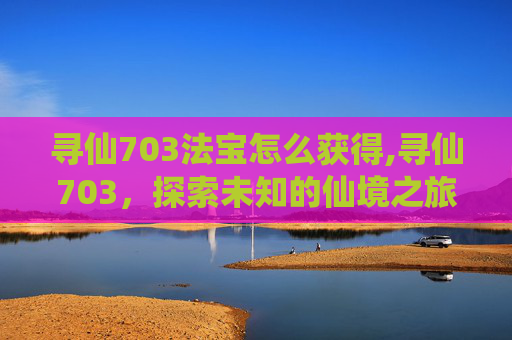 寻仙703法宝怎么获得,寻仙703，探索未知的仙境之旅