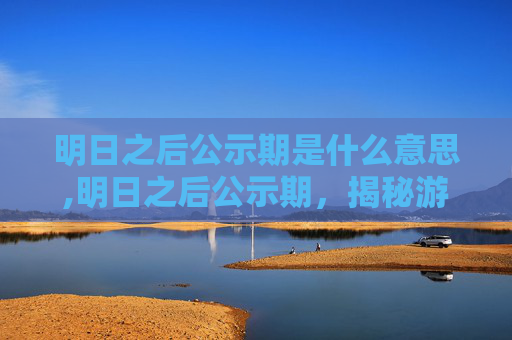 明日之后公示期是什么意思,明日之后公示期，揭秘游戏开发者的决策过程