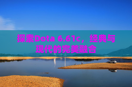 探索Dota 6.61c，经典与现代的完美融合