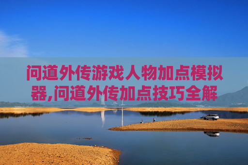 问道外传游戏人物加点模拟器,问道外传加点技巧全解析