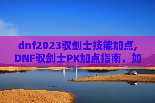 dnf2023驭剑士技能加点,DNF驭剑士PK加点指南，如何打造你的不败神话