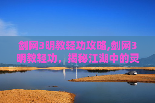 剑网3明教轻功攻略,剑网3明教轻功，揭秘江湖中的灵动之舞