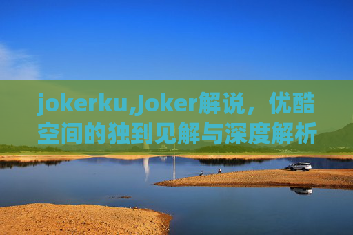 jokerku,Joker解说，优酷空间的独到见解与深度解析