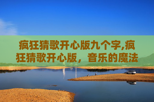 疯狂猜歌开心版九个字,疯狂猜歌开心版，音乐的魔法，你准备好了吗？