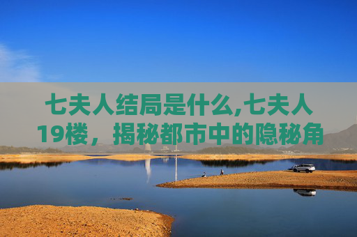 七夫人结局是什么,七夫人19楼，揭秘都市中的隐秘角落